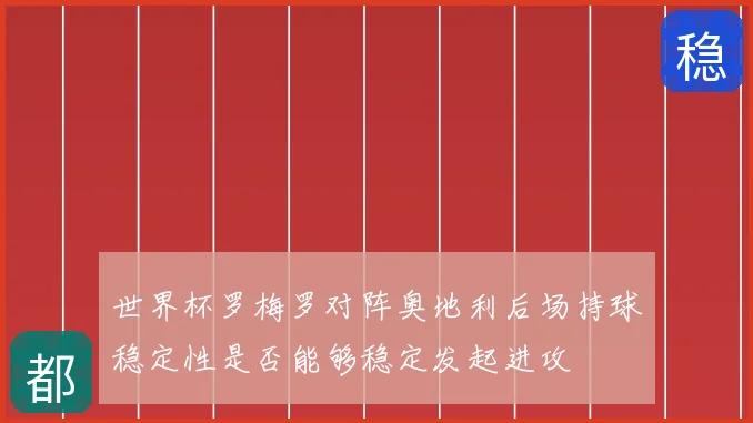 世界杯罗梅罗对阵奥地利后场持球稳定性是否能够稳定发起进攻