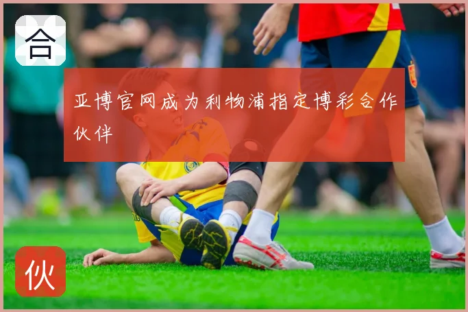 亚博官网成为利物浦指定博彩合作伙伴