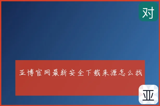 亚博官网最新安全下载来源怎么找