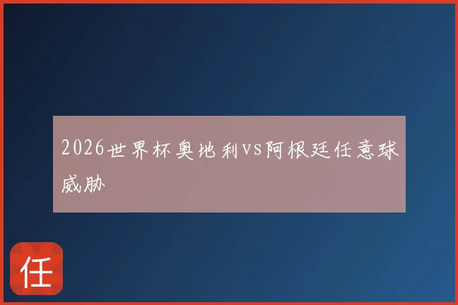 2026世界杯奥地利vs阿根廷任意球威胁