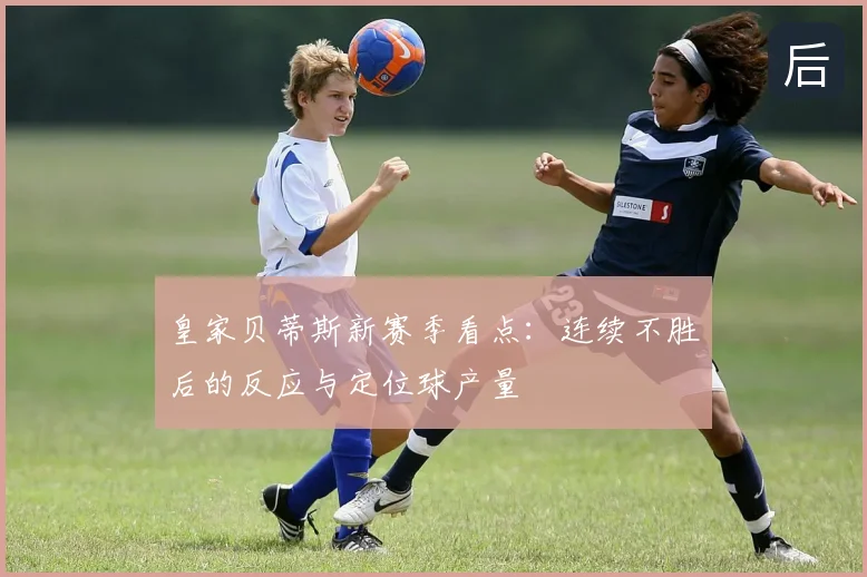 皇家贝蒂斯新赛季看点：连续不胜后的反应与定位球产量