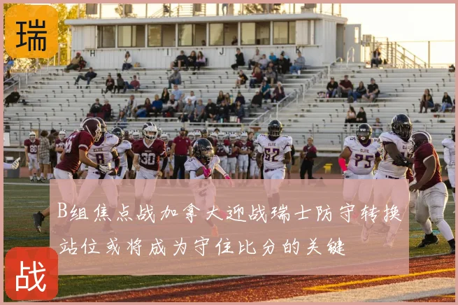 B组焦点战加拿大迎战瑞士防守转换站位或将成为守住比分的关键