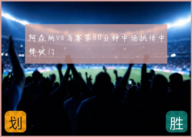阿森纳vs马赛第80分钟中场挑传中锋破门