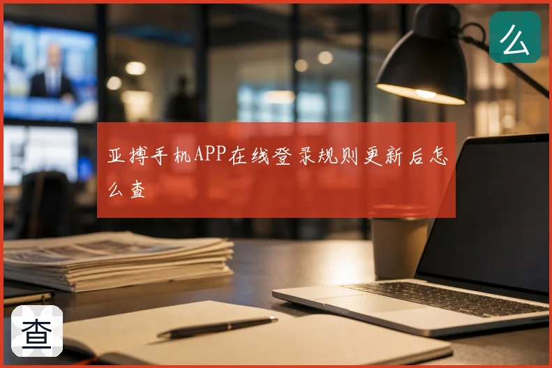 亚搏手机APP在线登录规则更新后怎么查