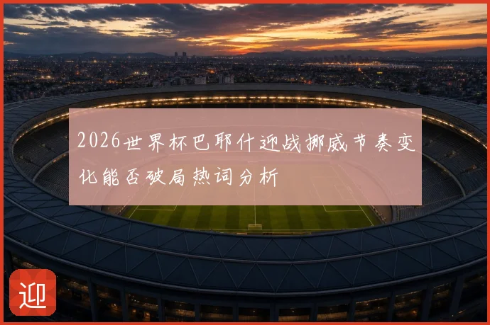 2026世界杯巴耶什迎战挪威节奏变化能否破局热词分析